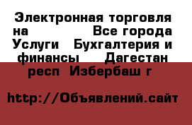 Электронная торговля на Sberbankm - Все города Услуги » Бухгалтерия и финансы   . Дагестан респ.,Избербаш г.